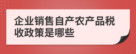 企业销售自产农产品税收政策是哪些