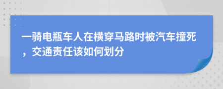 一骑电瓶车人在横穿马路时被汽车撞死，交通责任该如何划分
