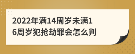 2022年满14周岁未满16周岁犯抢劫罪会怎么判