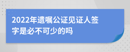 2022年遗嘱公证见证人签字是必不可少的吗