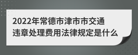 2022年常德市津市市交通违章处理费用法律规定是什么