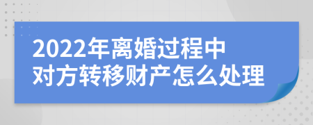 2022年离婚过程中对方转移财产怎么处理