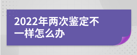 2022年两次鉴定不一样怎么办