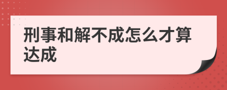 刑事和解不成怎么才算达成