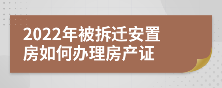 2022年被拆迁安置房如何办理房产证