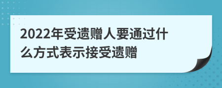 2022年受遗赠人要通过什么方式表示接受遗赠