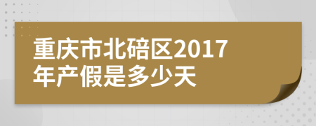 重庆市北碚区2017年产假是多少天