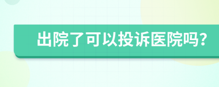 出院了可以投诉医院吗？