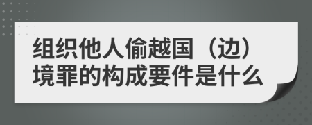 组织他人偷越国（边）境罪的构成要件是什么