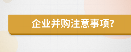 企业并购注意事项？