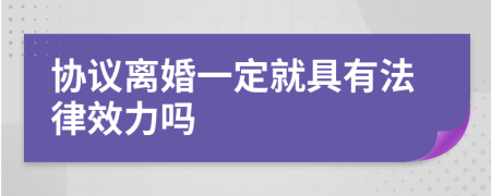 协议离婚一定就具有法律效力吗