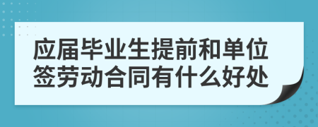 应届毕业生提前和单位签劳动合同有什么好处