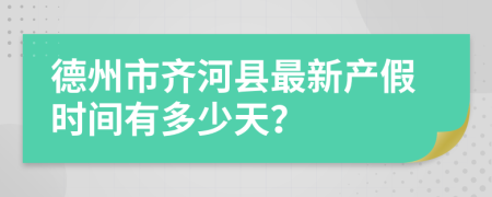 德州市齐河县最新产假时间有多少天？