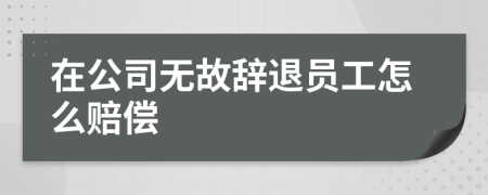 在公司无故辞退员工怎么赔偿