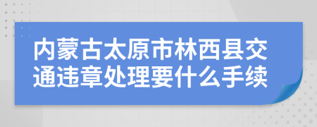 内蒙古太原市林西县交通违章处理要什么手续