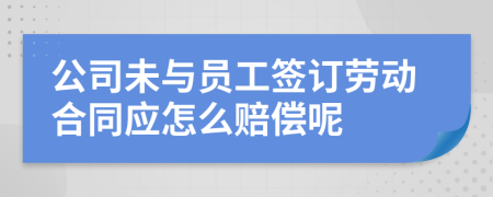 公司未与员工签订劳动合同应怎么赔偿呢