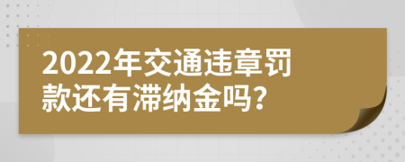 2022年交通违章罚款还有滞纳金吗？