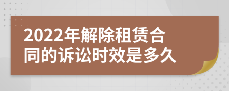 2022年解除租赁合同的诉讼时效是多久