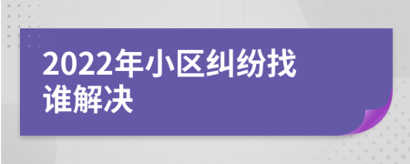 2022年小区纠纷找谁解决