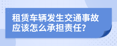 租赁车辆发生交通事故应该怎么承担责任？