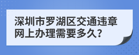 深圳市罗湖区交通违章网上办理需要多久？