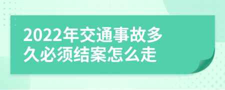 2022年交通事故多久必须结案怎么走