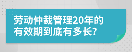 劳动仲裁管理20年的有效期到底有多长？