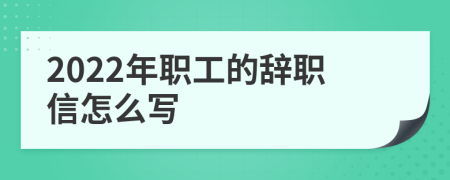 2022年职工的辞职信怎么写