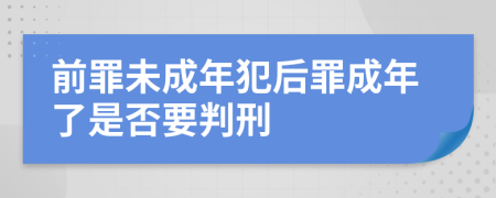 前罪未成年犯后罪成年了是否要判刑