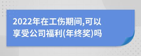 2022年在工伤期间,可以享受公司福利(年终奖)吗