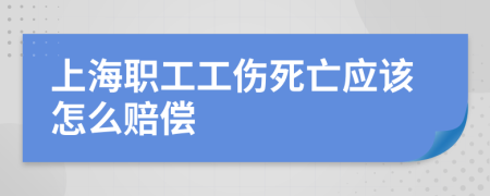 上海职工工伤死亡应该怎么赔偿