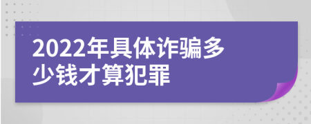 2022年具体诈骗多少钱才算犯罪