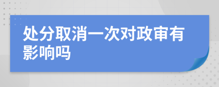 处分取消一次对政审有影响吗