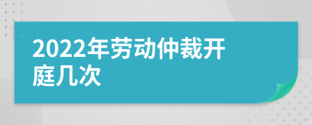 2022年劳动仲裁开庭几次