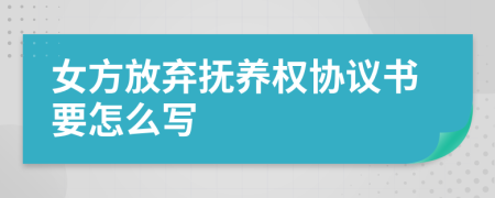 女方放弃抚养权协议书要怎么写