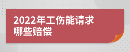 2022年工伤能请求哪些赔偿