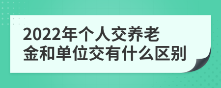 2022年个人交养老金和单位交有什么区别