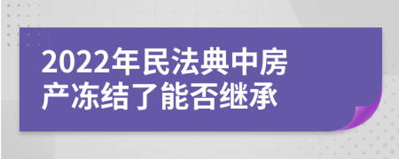 2022年民法典中房产冻结了能否继承