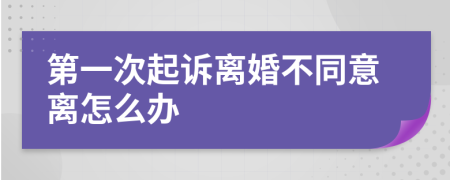 第一次起诉离婚不同意离怎么办