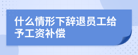 什么情形下辞退员工给予工资补偿