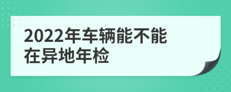 2022年车辆能不能在异地年检