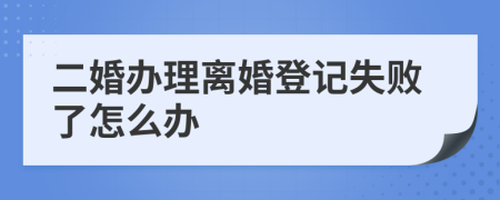 二婚办理离婚登记失败了怎么办