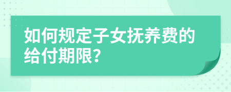 如何规定子女抚养费的给付期限？