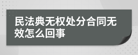 民法典无权处分合同无效怎么回事