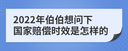 2022年伯伯想问下国家赔偿时效是怎样的