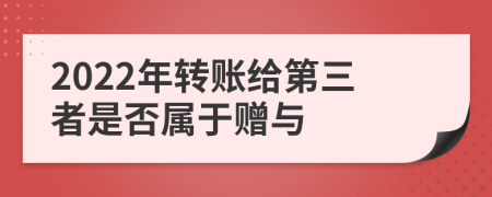 2022年转账给第三者是否属于赠与