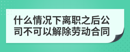 什么情况下离职之后公司不可以解除劳动合同