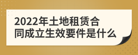2022年土地租赁合同成立生效要件是什么