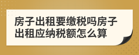 房子出租要缴税吗房子出租应纳税额怎么算