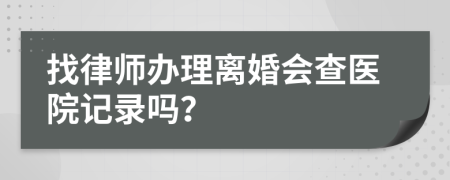 找律师办理离婚会查医院记录吗？